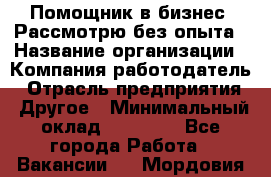 Помощник в бизнес. Рассмотрю без опыта › Название организации ­ Компания-работодатель › Отрасль предприятия ­ Другое › Минимальный оклад ­ 45 000 - Все города Работа » Вакансии   . Мордовия респ.